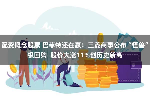 配资概念股票 巴菲特还在赢！三菱商事公布“怪兽”级回购  股价大涨11%创历史新高