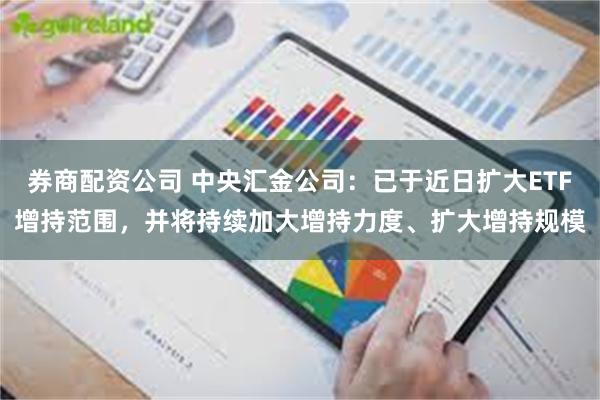 券商配资公司 中央汇金公司：已于近日扩大ETF增持范围，并将持续加大增持力度、扩大增持规模