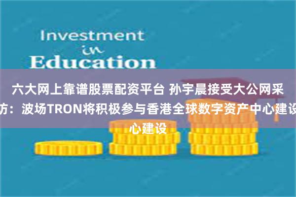 六大网上靠谱股票配资平台 孙宇晨接受大公网采访：波场TRON将积极参与香港全球数字资产中心建设