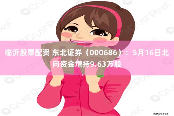 临沂股票配资 东北证券（000686）：5月16日北向资金增持9.63万股