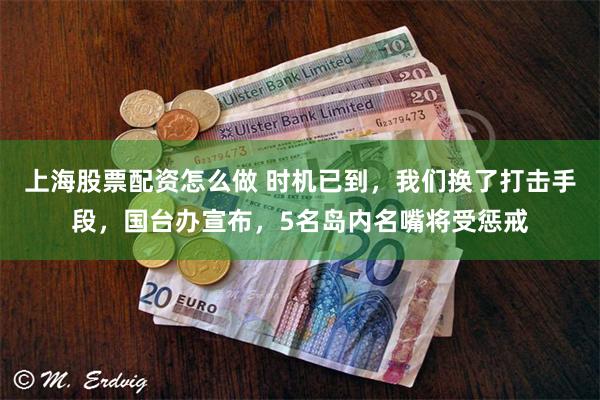 上海股票配资怎么做 时机已到，我们换了打击手段，国台办宣布，5名岛内名嘴将受惩戒