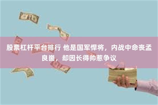 股票杠杆平台排行 他是国军悍将，内战中命丧孟良崮，却因长得帅惹争议