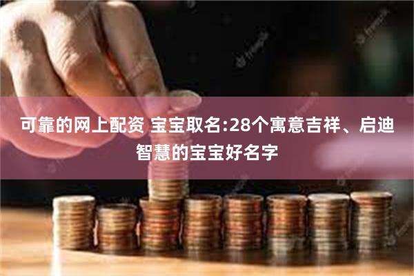 可靠的网上配资 宝宝取名:28个寓意吉祥、启迪智慧的宝宝好名字