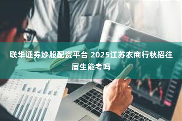 联华证券炒股配资平台 2025江苏农商行秋招往届生能考吗