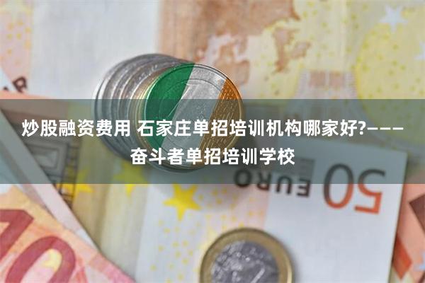 炒股融资费用 石家庄单招培训机构哪家好?———奋斗者单招培训学校