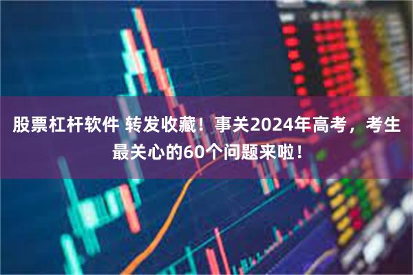 股票杠杆软件 转发收藏！事关2024年高考，考生最关心的60个问题来啦！