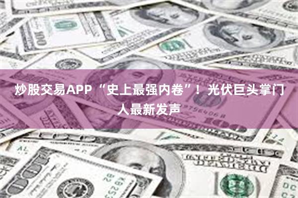 炒股交易APP “史上最强内卷”！光伏巨头掌门人最新发声