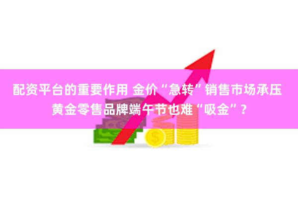 配资平台的重要作用 金价“急转”销售市场承压 黄金零售品牌端午节也难“吸金”？