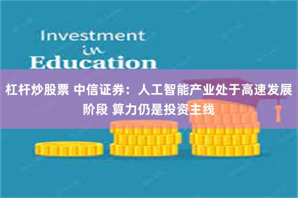 杠杆炒股票 中信证券：人工智能产业处于高速发展阶段 算力仍是投资主线