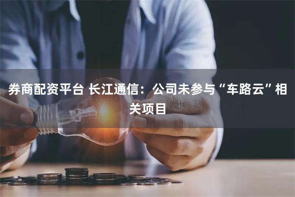 券商配资平台 长江通信：公司未参与“车路云”相关项目