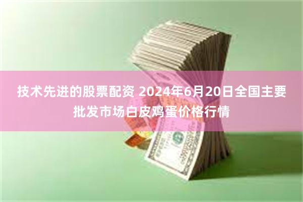 技术先进的股票配资 2024年6月20日全国主要批发市场白皮鸡蛋价格行情