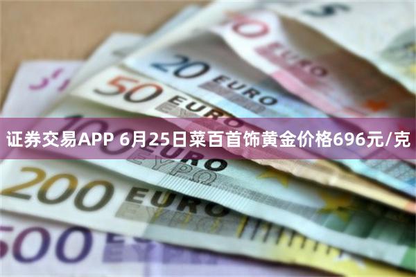 证券交易APP 6月25日菜百首饰黄金价格696元/克