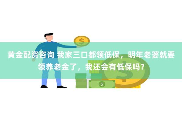 黄金配资咨询 我家三口都领低保，明年老婆就要领养老金了，我还会有低保吗？