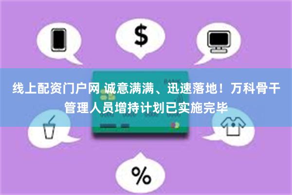 线上配资门户网 诚意满满、迅速落地！万科骨干管理人员增持计划已实施完毕