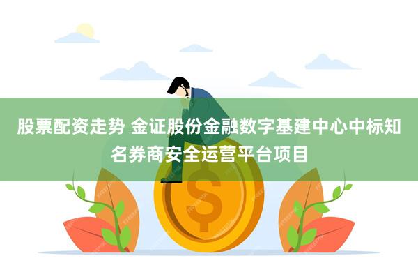 股票配资走势 金证股份金融数字基建中心中标知名券商安全运营平台项目