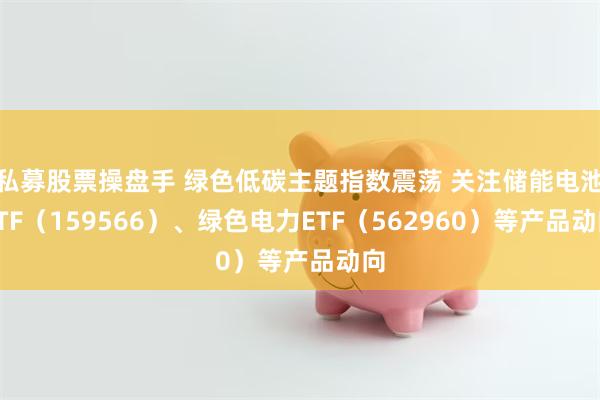 私募股票操盘手 绿色低碳主题指数震荡 关注储能电池ETF（159566）、绿色电力ETF（562960）等产品动向