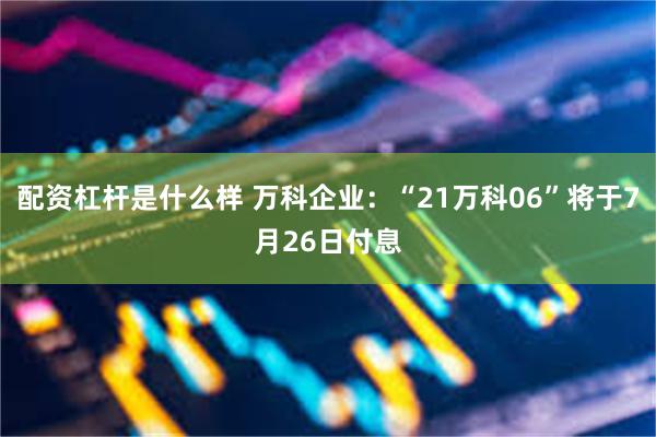 配资杠杆是什么样 万科企业：“21万科06”将于7月26日付息