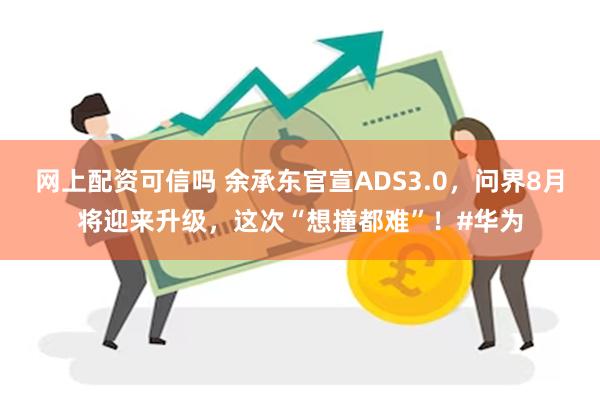 网上配资可信吗 余承东官宣ADS3.0，问界8月将迎来升级，这次“想撞都难”！#华为