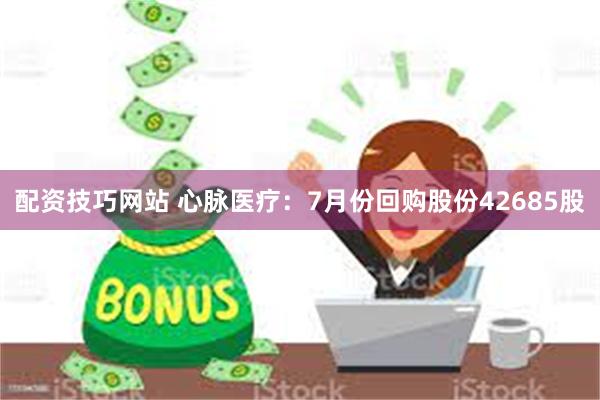 配资技巧网站 心脉医疗：7月份回购股份42685股