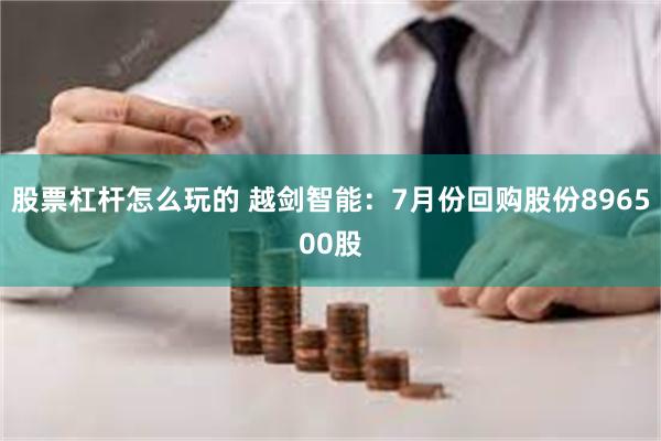 股票杠杆怎么玩的 越剑智能：7月份回购股份896500股