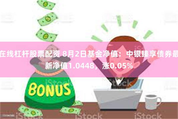 在线杠杆股票配资 8月2日基金净值：中银臻享债券最新净值1.0448，涨0.05%