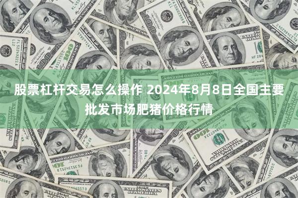 股票杠杆交易怎么操作 2024年8月8日全国主要批发市场肥猪价格行情