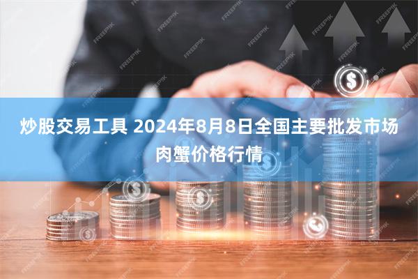 炒股交易工具 2024年8月8日全国主要批发市场肉蟹价格行情