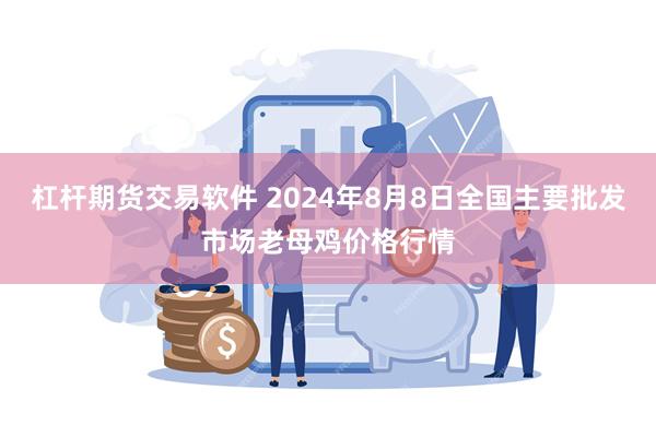 杠杆期货交易软件 2024年8月8日全国主要批发市场老母鸡价格行情