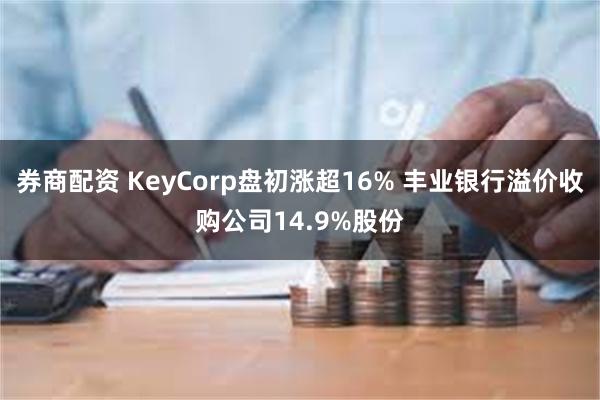 券商配资 KeyCorp盘初涨超16% 丰业银行溢价收购公司14.9%股份