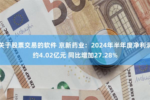 关于股票交易的软件 京新药业：2024年半年度净利润约4.02亿元 同比增加27.28%