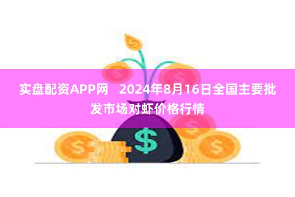 实盘配资APP网   2024年8月16日全国主要批发市场对虾价格行情