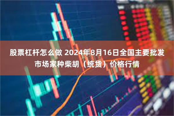 股票杠杆怎么做 2024年8月16日全国主要批发市场家种柴胡（统货）价格行情