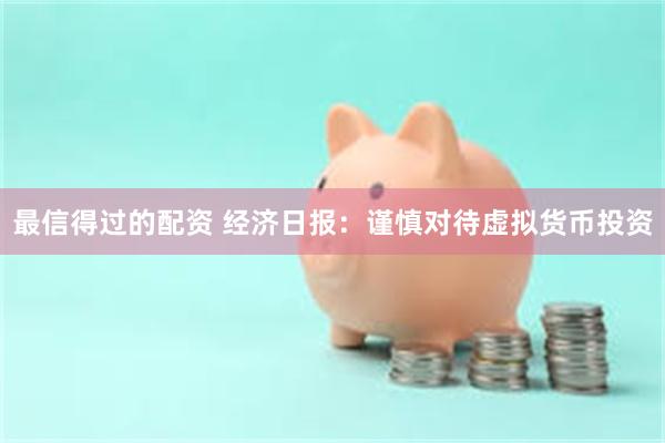 最信得过的配资 经济日报：谨慎对待虚拟货币投资