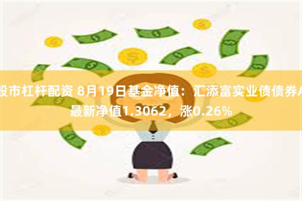 股市杠杆配资 8月19日基金净值：汇添富实业债债券A最新净值1.3062，涨0.26%