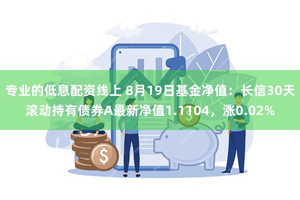 专业的低息配资线上 8月19日基金净值：长信30天滚动持有债券A最新净值1.1104，涨0.02%