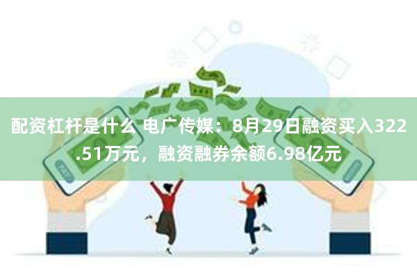 配资杠杆是什么 电广传媒：8月29日融资买入322.51万元，融资融券余额6.98亿元