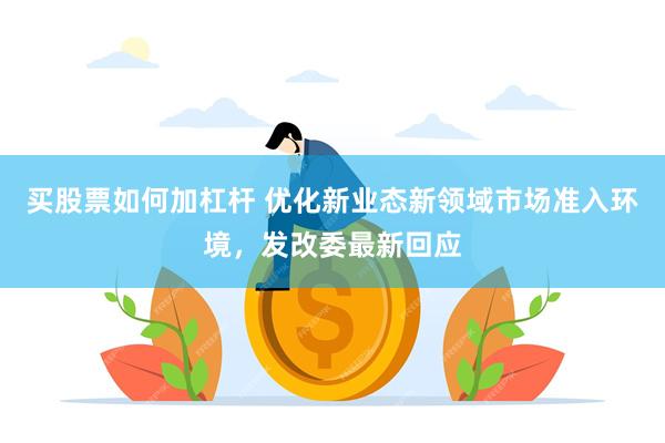 买股票如何加杠杆 优化新业态新领域市场准入环境，发改委最新回应