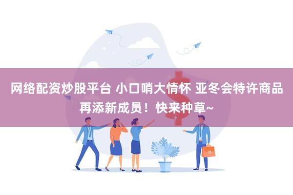 网络配资炒股平台 小口哨大情怀 亚冬会特许商品再添新成员！快来种草~