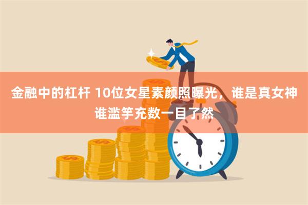 金融中的杠杆 10位女星素颜照曝光，谁是真女神谁滥竽充数一目了然