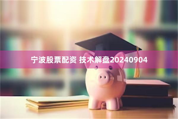 宁波股票配资 技术解盘20240904