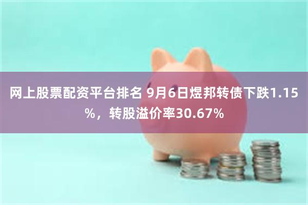 网上股票配资平台排名 9月6日煜邦转债下跌1.15%，转股溢价率30.67%