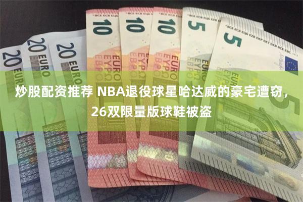 炒股配资推荐 NBA退役球星哈达威的豪宅遭窃，26双限量版球鞋被盗