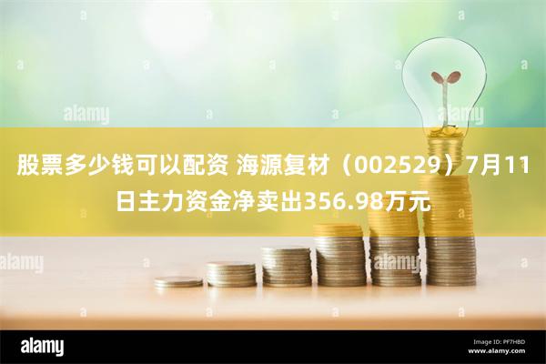 股票多少钱可以配资 海源复材（002529）7月11日主力资金净卖出356.98万元