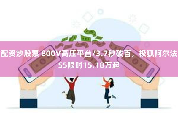 配资炒股票 800V高压平台/3.7秒破百，极狐阿尔法S5限时15.18万起