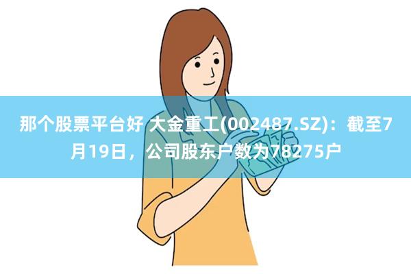 那个股票平台好 大金重工(002487.SZ)：截至7月19日，公司股东户数为78275户