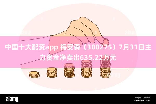 中国十大配资app 梅安森（300275）7月31日主力资金净卖出635.22万元