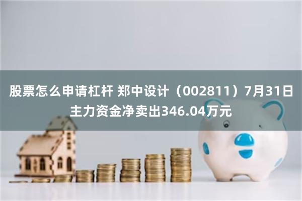 股票怎么申请杠杆 郑中设计（002811）7月31日主力资金净卖出346.04万元