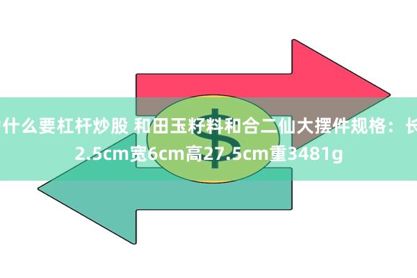 为什么要杠杆炒股 和田玉籽料和合二仙大摆件规格：长22.5cm宽6cm高27.5cm重3481g