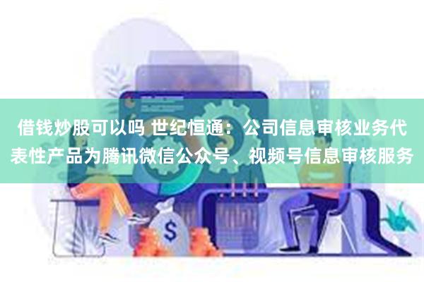 借钱炒股可以吗 世纪恒通：公司信息审核业务代表性产品为腾讯微信公众号、视频号信息审核服务