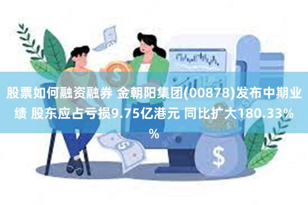 股票如何融资融券 金朝阳集团(00878)发布中期业绩 股东应占亏损9.75亿港元 同比扩大180.33%